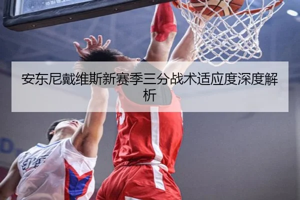 安东尼戴维斯新赛季三分战术适应度深度解析